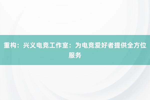 重构：兴义电竞工作室：为电竞爱好者提供全方位服务