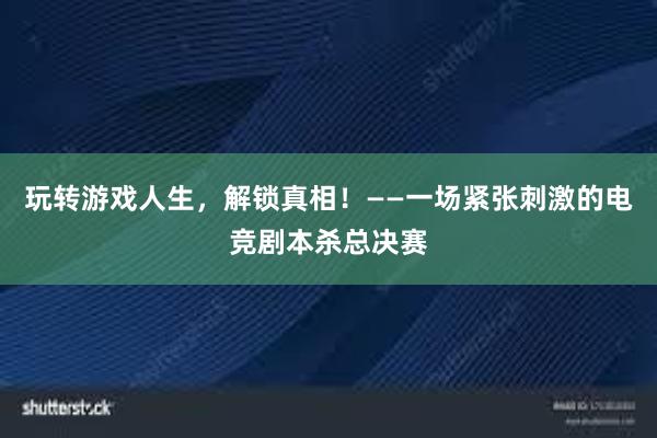 玩转游戏人生，解锁真相！——一场紧张刺激的电竞剧本杀总决赛