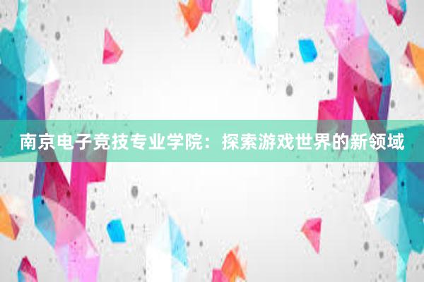 南京电子竞技专业学院：探索游戏世界的新领域