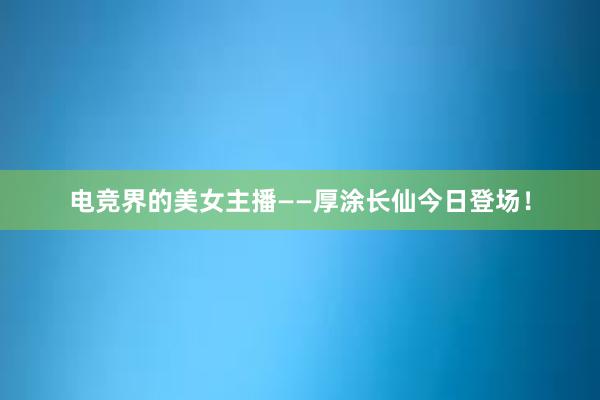 电竞界的美女主播——厚涂长仙今日登场！