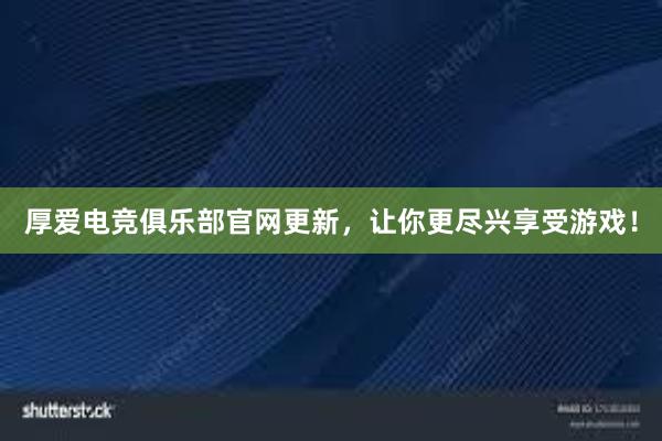 厚爱电竞俱乐部官网更新，让你更尽兴享受游戏！