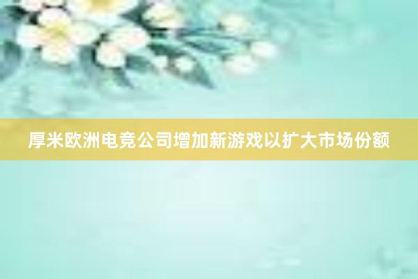 厚米欧洲电竞公司增加新游戏以扩大市场份额