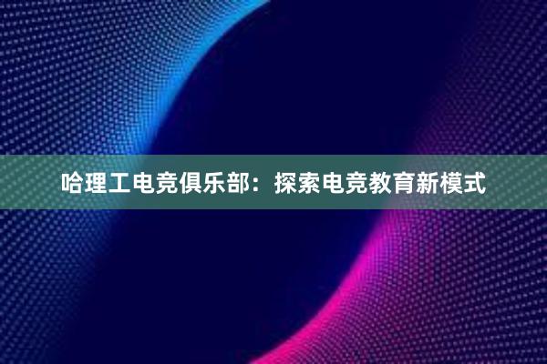 哈理工电竞俱乐部：探索电竞教育新模式