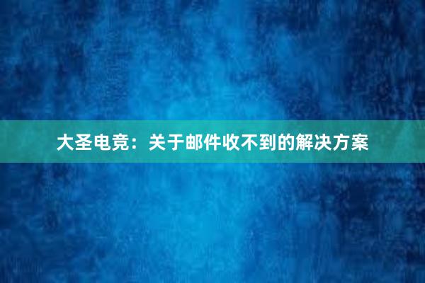 大圣电竞：关于邮件收不到的解决方案