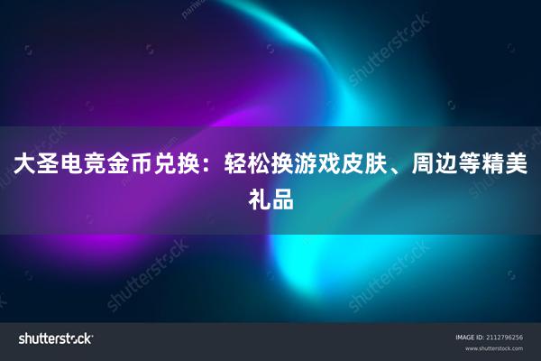 大圣电竞金币兑换：轻松换游戏皮肤、周边等精美礼品