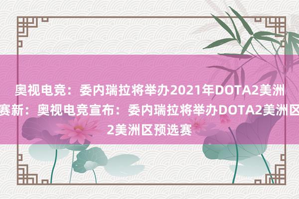 奥视电竞：委内瑞拉将举办2021年DOTA2美洲区预选赛新：奥视电竞宣布：委内瑞拉将举办DOTA2美洲区预选赛