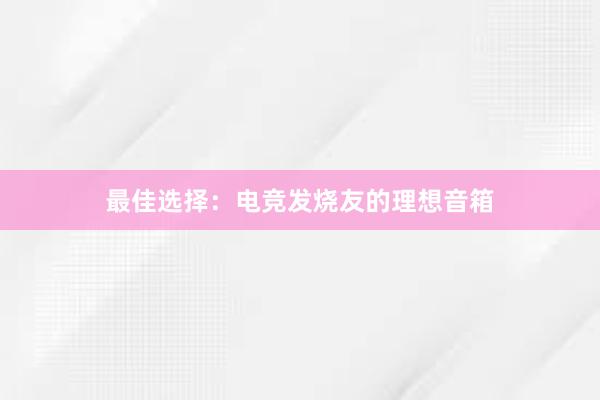 最佳选择：电竞发烧友的理想音箱