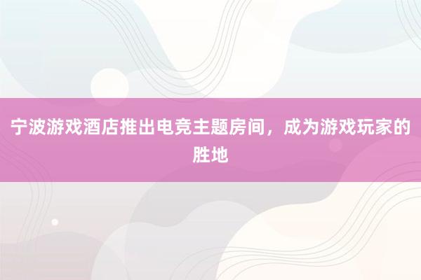 宁波游戏酒店推出电竞主题房间，成为游戏玩家的胜地