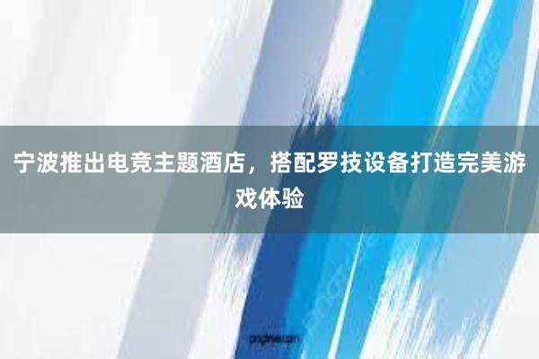 宁波推出电竞主题酒店，搭配罗技设备打造完美游戏体验