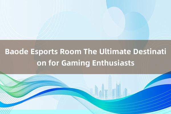 Baode Esports Room The Ultimate Destination for Gaming Enthusiasts