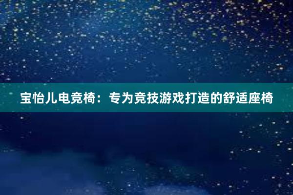 宝怡儿电竞椅：专为竞技游戏打造的舒适座椅