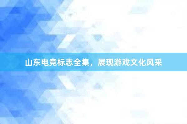 山东电竞标志全集，展现游戏文化风采