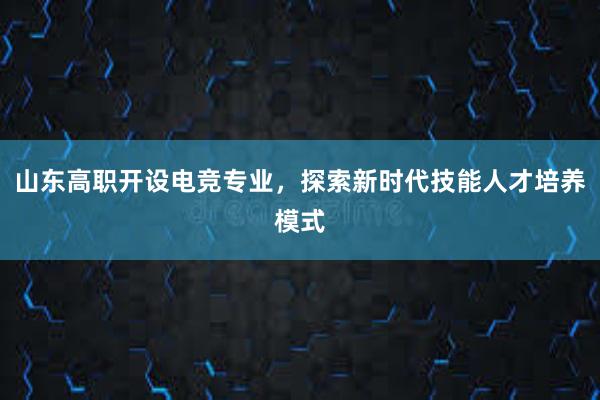 山东高职开设电竞专业，探索新时代技能人才培养模式