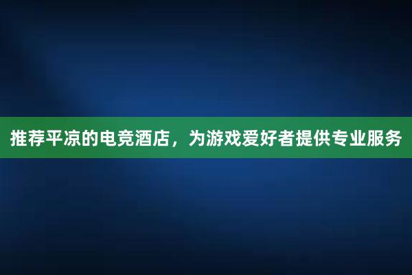 推荐平凉的电竞酒店，为游戏爱好者提供专业服务