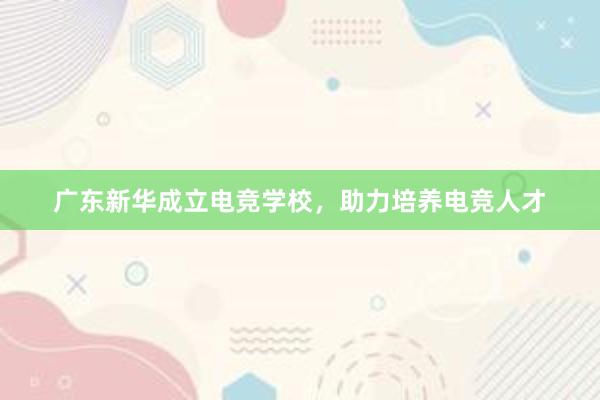 广东新华成立电竞学校，助力培养电竞人才