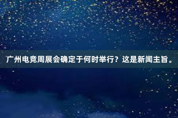 广州电竞周展会确定于何时举行？这是新闻主旨。