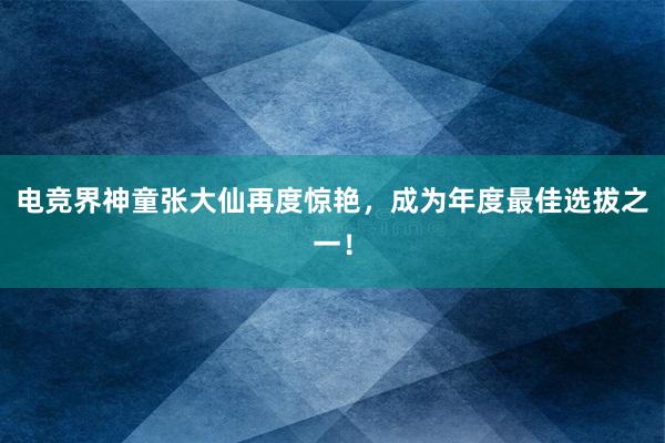 电竞界神童张大仙再度惊艳，成为年度最佳选拔之一！