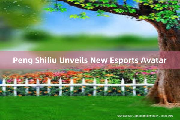 Peng Shiliu Unveils New Esports Avatar