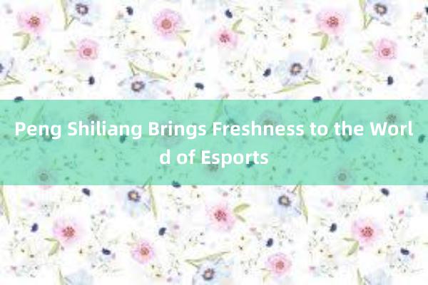 Peng Shiliang Brings Freshness to the World of Esports