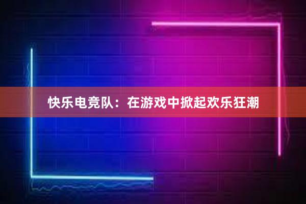 快乐电竞队：在游戏中掀起欢乐狂潮