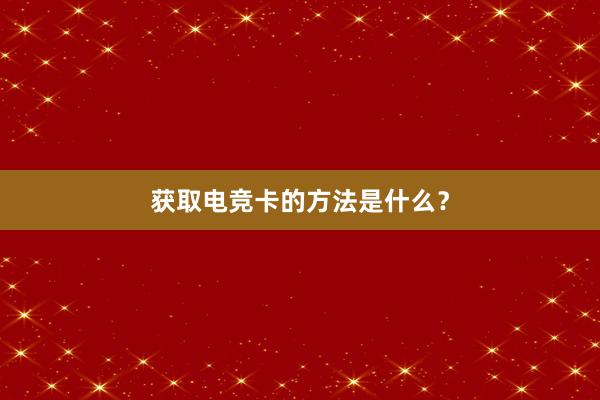 获取电竞卡的方法是什么？