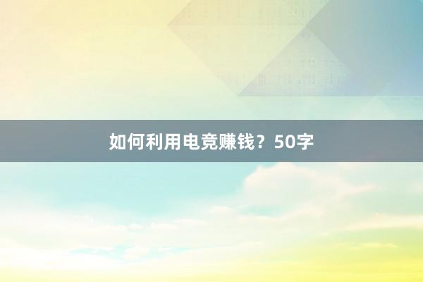 如何利用电竞赚钱？50字