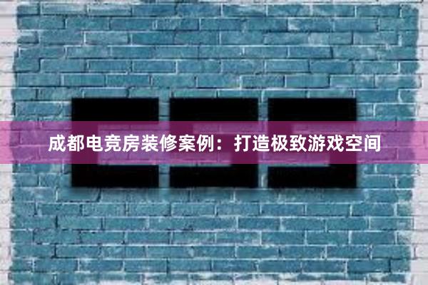 成都电竞房装修案例：打造极致游戏空间