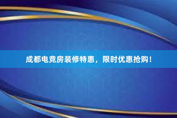 成都电竞房装修特惠，限时优惠抢购！