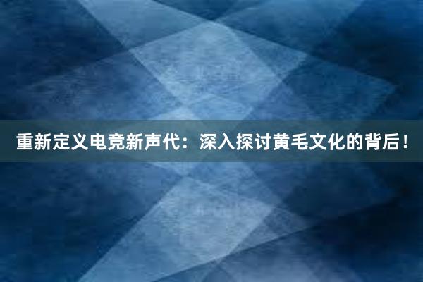 重新定义电竞新声代：深入探讨黄毛文化的背后！