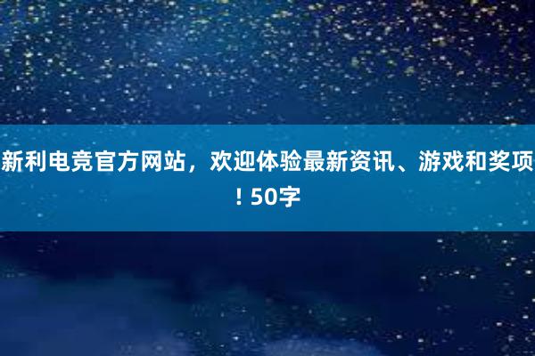 新利电竞官方网站，欢迎体验最新资讯、游戏和奖项! 50字