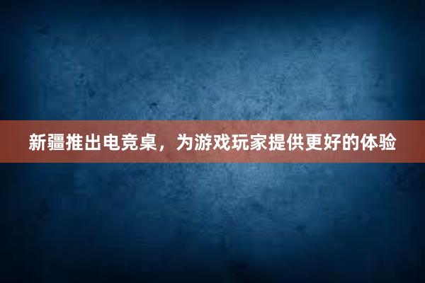 新疆推出电竞桌，为游戏玩家提供更好的体验