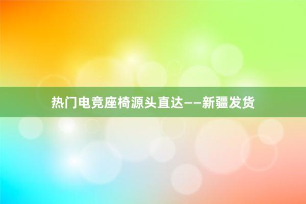 热门电竞座椅源头直达——新疆发货