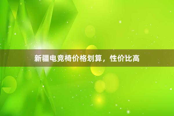 新疆电竞椅价格划算，性价比高