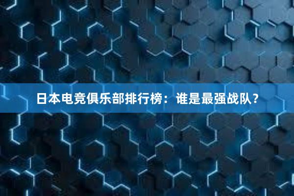 日本电竞俱乐部排行榜：谁是最强战队？