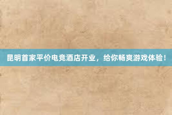 昆明首家平价电竞酒店开业，给你畅爽游戏体验！