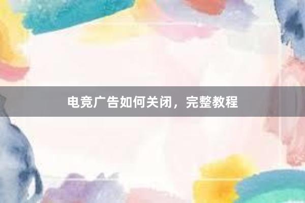 电竞广告如何关闭，完整教程