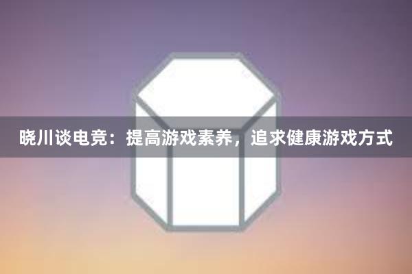 晓川谈电竞：提高游戏素养，追求健康游戏方式