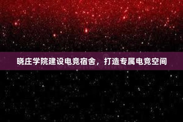 晓庄学院建设电竞宿舍，打造专属电竞空间