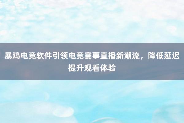 暴鸡电竞软件引领电竞赛事直播新潮流，降低延迟提升观看体验