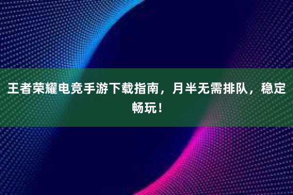 王者荣耀电竞手游下载指南，月半无需排队，稳定畅玩！