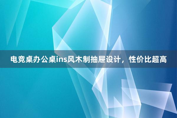 电竞桌办公桌ins风木制抽屉设计，性价比超高