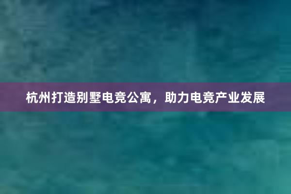 杭州打造别墅电竞公寓，助力电竞产业发展