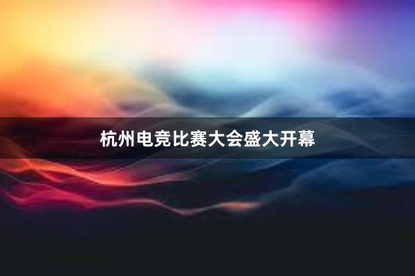 杭州电竞比赛大会盛大开幕