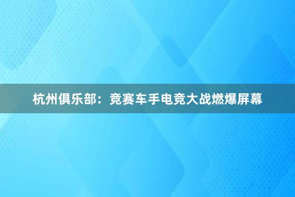 杭州俱乐部：竞赛车手电竞大战燃爆屏幕