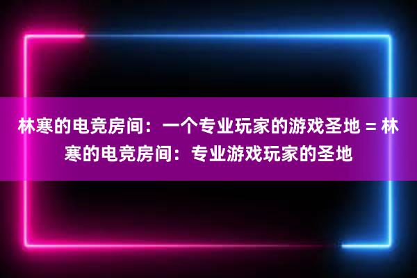 林寒的电竞房间：一个专业玩家的游戏圣地 = 林寒的电竞房间：专业游戏玩家的圣地