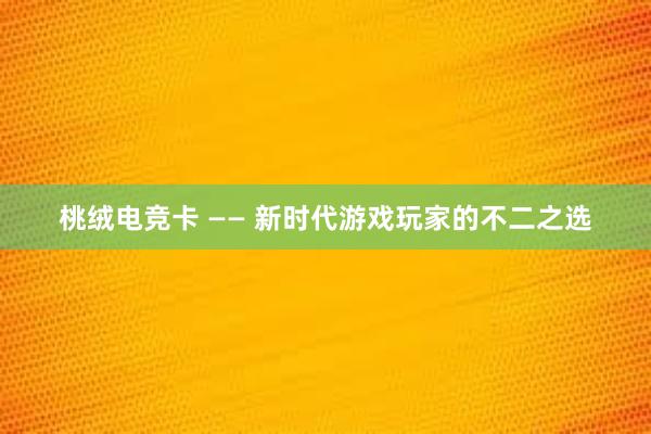 桃绒电竞卡 —— 新时代游戏玩家的不二之选