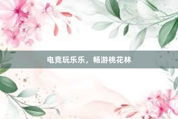 电竞玩乐乐，畅游桃花林