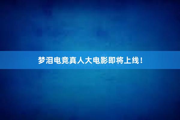 梦泪电竞真人大电影即将上线！