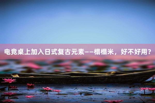 电竞桌上加入日式复古元素——榻榻米，好不好用？