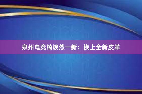 泉州电竞椅焕然一新：换上全新皮革